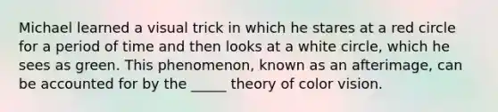 Michael learned a visual trick in which he stares at a red circle for a period of time and then looks at a white circle, which he sees as green. This phenomenon, known as an afterimage, can be accounted for by the _____ theory of color vision.