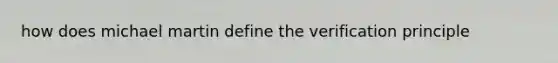 how does michael martin define the verification principle