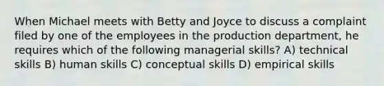 When Michael meets with Betty and Joyce to discuss a complaint filed by one of the employees in the production department, he requires which of the following managerial skills? A) technical skills B) human skills C) conceptual skills D) empirical skills