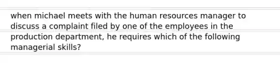 when michael meets with the human resources manager to discuss a complaint filed by one of the employees in the production department, he requires which of the following managerial skills?