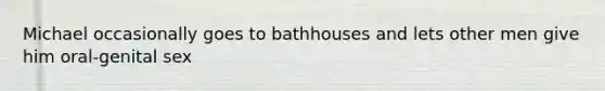 Michael occasionally goes to bathhouses and lets other men give him oral-genital sex