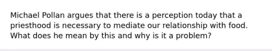 Michael Pollan argues that there is a perception today that a priesthood is necessary to mediate our relationship with food. What does he mean by this and why is it a problem?