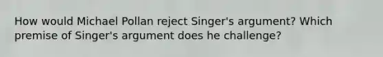 How would Michael Pollan reject Singer's argument? Which premise of Singer's argument does he challenge?