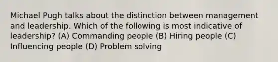 Michael Pugh talks about the distinction between management and leadership. Which of the following is most indicative of leadership? (A) Commanding people (B) Hiring people (C) Influencing people (D) Problem solving