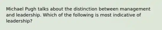 Michael Pugh talks about the distinction between management and leadership. Which of the following is most indicative of leadership?