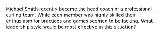 Michael Smith recently became the head coach of a professional curling team. While each member was highly skilled their enthusiasm for practices and games seemed to be lacking. What leadership style would be most effective in this situation?