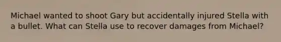 Michael wanted to shoot Gary but accidentally injured Stella with a bullet. What can Stella use to recover damages from Michael?