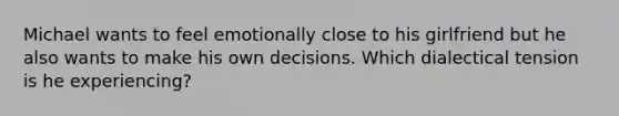 Michael wants to feel emotionally close to his girlfriend but he also wants to make his own decisions. Which dialectical tension is he experiencing?