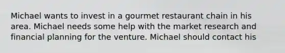 Michael wants to invest in a gourmet restaurant chain in his area. Michael needs some help with the market research and financial planning for the venture. Michael should contact his