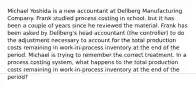 Michael Yoshida is a new accountant at Dellberg Manufacturing Company. Frank studied process costing in school, but it has been a couple of years since he reviewed the material. Frank has been asked by Dellberg's head accountant (the controller) to do the adjustment necessary to account for the total production costs remaining in work-in-process inventory at the end of the period. Michael is trying to remember the correct treatment. In a process costing system, what happens to the total production costs remaining in work-in-process inventory at the end of the period?