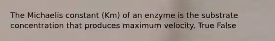 The Michaelis constant (Km) of an enzyme is the substrate concentration that produces maximum velocity. True False