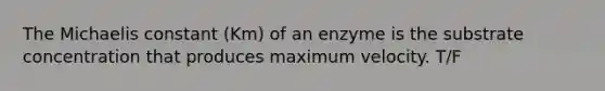 The Michaelis constant (Km) of an enzyme is the substrate concentration that produces maximum velocity. T/F