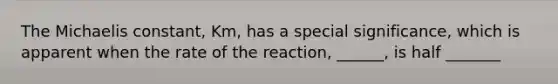 The Michaelis constant, Km, has a special significance, which is apparent when the rate of the reaction, ______, is half _______