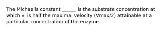 The Michaelis constant ______ is the substrate concentration at which vi is half the maximal velocity (Vmax/2) attainable at a particular concentration of the enzyme.