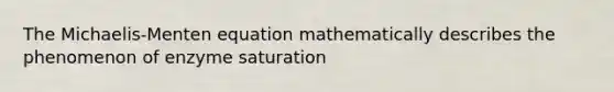 The Michaelis-Menten equation mathematically describes the phenomenon of enzyme saturation