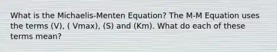 What is the Michaelis-Menten Equation? The M-M Equation uses the terms (V), ( Vmax), (S) and (Km). What do each of these terms mean?