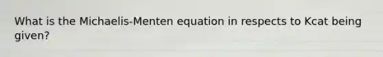 What is the Michaelis-Menten equation in respects to Kcat being given?