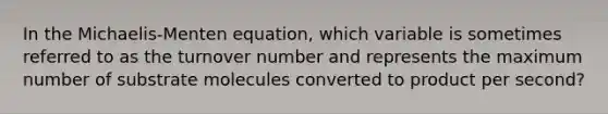 In the Michaelis-Menten equation, which variable is sometimes referred to as the turnover number and represents the maximum number of substrate molecules converted to product per second?