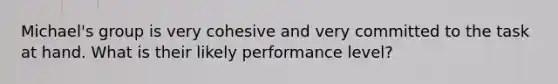 Michael's group is very cohesive and very committed to the task at hand. What is their likely performance level?