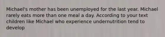 Michael's mother has been unemployed for the last year. Michael rarely eats more than one meal a day. According to your text children like Michael who experience undernutrition tend to develop