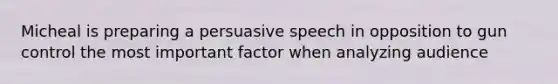 Micheal is preparing a persuasive speech in opposition to gun control the most important factor when analyzing audience