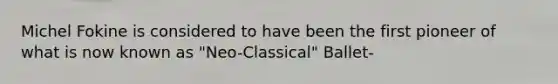 Michel Fokine is considered to have been the first pioneer of what is now known as "Neo-Classical" Ballet-