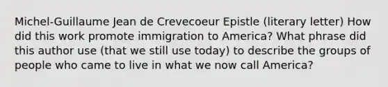 Michel-Guillaume Jean de Crevecoeur Epistle (literary letter) How did this work promote immigration to America? What phrase did this author use (that we still use today) to describe the groups of people who came to live in what we now call America?