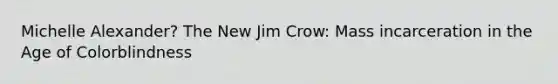 Michelle Alexander? The New Jim Crow: Mass incarceration in the Age of Colorblindness