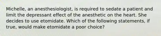 Michelle, an anesthesiologist, is required to sedate a patient and limit the depressant effect of the anesthetic on the heart. She decides to use etomidate. Which of the following statements, if true, would make etomidate a poor choice?