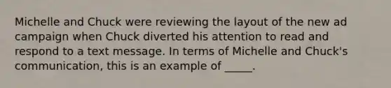 Michelle and Chuck were reviewing the layout of the new ad campaign when Chuck diverted his attention to read and respond to a text message. In terms of Michelle and Chuck's communication, this is an example of _____.