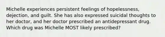 Michelle experiences persistent feelings of hopelessness, dejection, and guilt. She has also expressed suicidal thoughts to her doctor, and her doctor prescribed an antidepressant drug. Which drug was Michelle MOST likely prescribed?