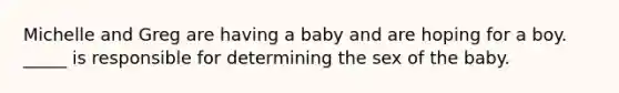 Michelle and Greg are having a baby and are hoping for a boy. _____ is responsible for determining the sex of the baby.