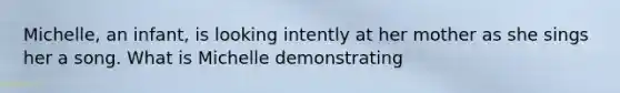 Michelle, an infant, is looking intently at her mother as she sings her a song. What is Michelle demonstrating