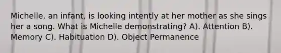 Michelle, an infant, is looking intently at her mother as she sings her a song. What is Michelle demonstrating? A). Attention B). Memory C). Habituation D). Object Permanence