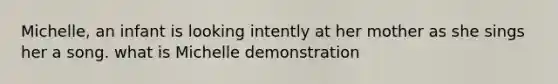 Michelle, an infant is looking intently at her mother as she sings her a song. what is Michelle demonstration