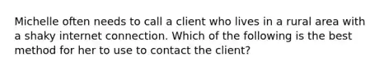 Michelle often needs to call a client who lives in a rural area with a shaky internet connection. Which of the following is the best method for her to use to contact the client?