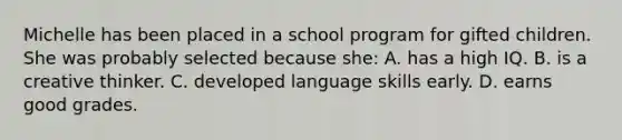 Michelle has been placed in a school program for gifted children. She was probably selected because she: A. has a high IQ. B. is a creative thinker. C. developed language skills early. D. earns good grades.