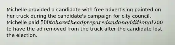 Michelle provided a candidate with free advertising painted on her truck during the candidate's campaign for city council. Michelle paid 500 to have the ad prepared and an additional200 to have the ad removed from the truck after the candidate lost the election.