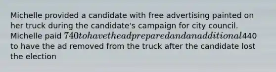 Michelle provided a candidate with free advertising painted on her truck during the candidate's campaign for city council. Michelle paid 740 to have the ad prepared and an additional440 to have the ad removed from the truck after the candidate lost the election