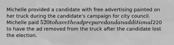 Michelle provided a candidate with free advertising painted on her truck during the candidate's campaign for city council. Michelle paid 520 to have the ad prepared and an additional220 to have the ad removed from the truck after the candidate lost the election.