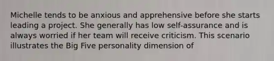 Michelle tends to be anxious and apprehensive before she starts leading a project. She generally has low self-assurance and is always worried if her team will receive criticism. This scenario illustrates the Big Five personality dimension of