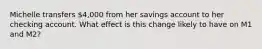 Michelle transfers 4,000 from her savings account to her checking account. What effect is this change likely to have on M1 and M2?