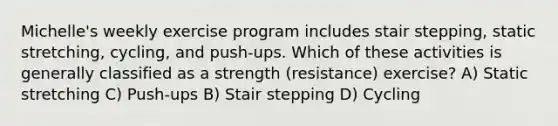 Michelle's weekly exercise program includes stair stepping, static stretching, cycling, and push-ups. Which of these activities is generally classified as a strength (resistance) exercise? A) Static stretching C) Push-ups B) Stair stepping D) Cycling