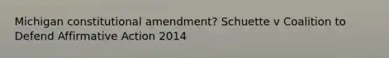 Michigan constitutional amendment? Schuette v Coalition to Defend Affirmative Action 2014