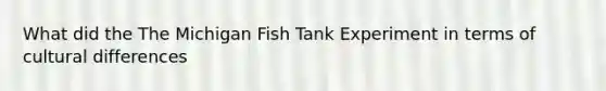 What did the The Michigan Fish Tank Experiment in terms of cultural differences