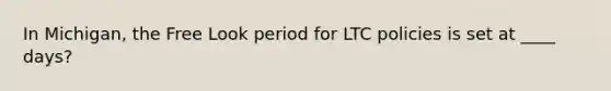 In Michigan, the Free Look period for LTC policies is set at ____ days?