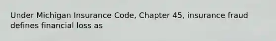 Under Michigan Insurance Code, Chapter 45, insurance fraud defines financial loss as