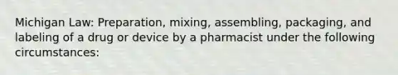 Michigan Law: Preparation, mixing, assembling, packaging, and labeling of a drug or device by a pharmacist under the following circumstances: