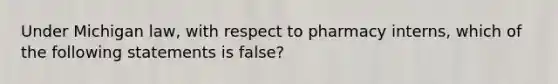 Under Michigan law, with respect to pharmacy interns, which of the following statements is false?