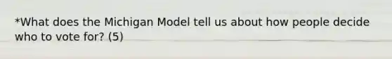 *What does the Michigan Model tell us about how people decide who to vote for? (5)